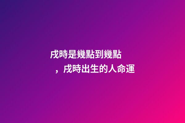 戌時是幾點到幾點，戌時出生的人命運